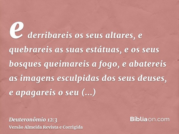 e derribareis os seus altares, e quebrareis as suas estátuas, e os seus bosques queimareis a fogo, e abatereis as imagens esculpidas dos seus deuses, e apagarei