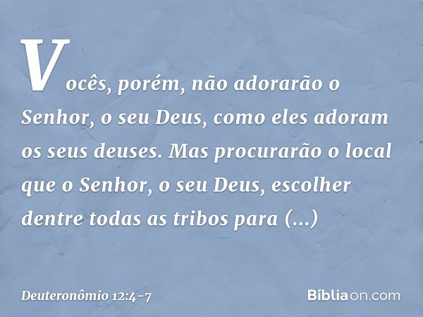 "Vocês, porém, não adorarão o Senhor, o seu Deus, como eles adoram os seus deuses. Mas procurarão o local que o Senhor, o seu Deus, escolher dentre todas as tri