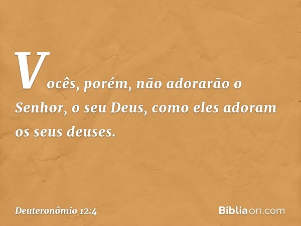 "Vocês, porém, não adorarão o Senhor, o seu Deus, como eles adoram os seus deuses. -- Deuteronômio 12:4