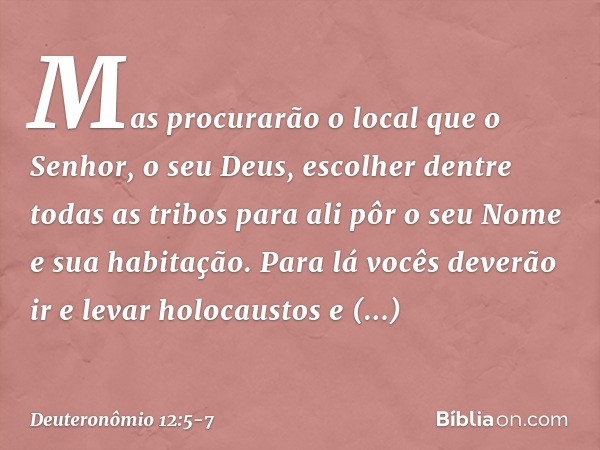 Mas procurarão o local que o Senhor, o seu Deus, escolher dentre todas as tribos para ali pôr o seu Nome e sua habitação. Para lá vocês deverão ir e levar holoc