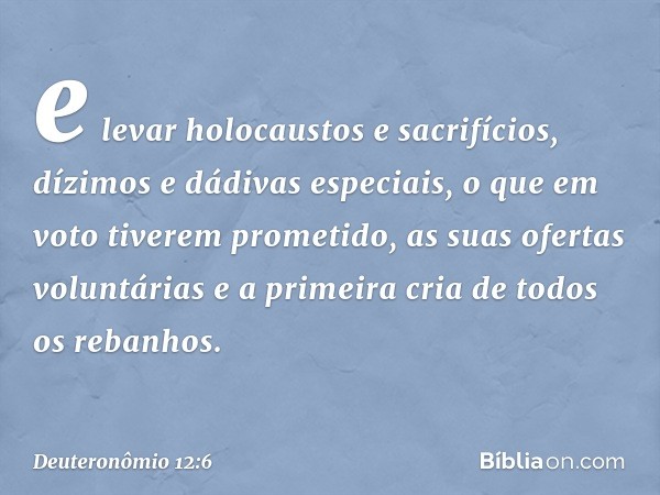 e levar holocaustos e sacrifícios, dízimos e dádivas especiais, o que em voto tiverem prometido, as suas ofertas voluntárias e a primeira cria de todos os reban