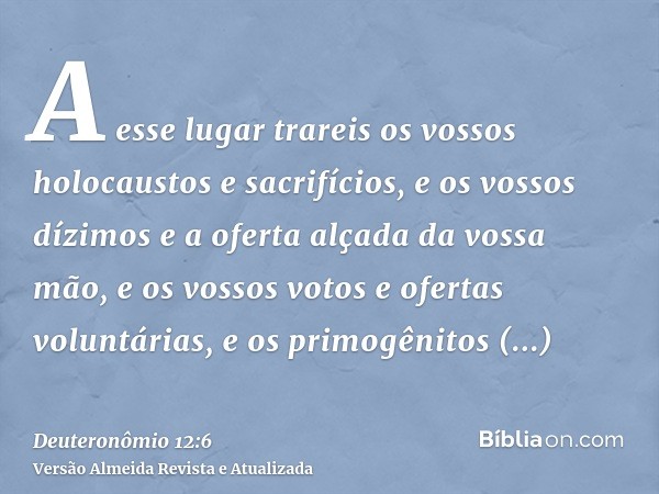 A esse lugar trareis os vossos holocaustos e sacrifícios, e os vossos dízimos e a oferta alçada da vossa mão, e os vossos votos e ofertas voluntárias, e os prim