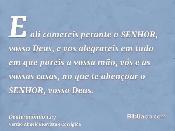 E ali comereis perante o SENHOR, vosso Deus, e vos alegrareis em tudo em que poreis a vossa mão, vós e as vossas casas, no que te abençoar o SENHOR, vosso Deus.