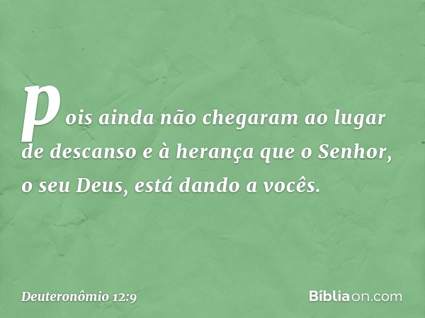 pois ainda não chegaram ao lugar de descanso e à herança que o Senhor, o seu Deus, está dando a vocês. -- Deuteronômio 12:9