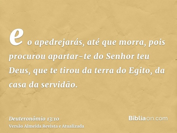 e o apedrejarás, até que morra, pois procurou apartar-te do Senhor teu Deus, que te tirou da terra do Egito, da casa da servidão.