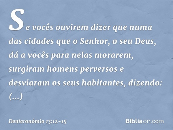 "Se vocês ouvirem dizer que numa das cidades que o Senhor, o seu Deus, dá a vocês para nelas morarem, surgiram homens perversos e desviaram os seus habitantes, 