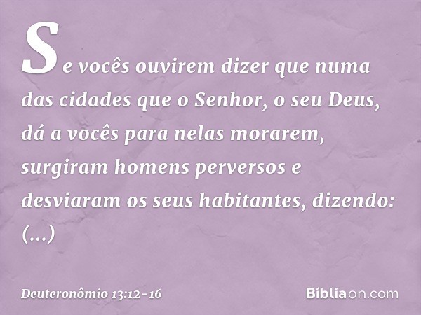 "Se vocês ouvirem dizer que numa das cidades que o Senhor, o seu Deus, dá a vocês para nelas morarem, surgiram homens perversos e desviaram os seus habitantes, 