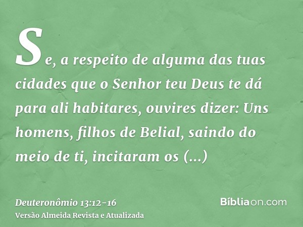 Se, a respeito de alguma das tuas cidades que o Senhor teu Deus te dá para ali habitares, ouvires dizer:Uns homens, filhos de Belial, saindo do meio de ti, inci