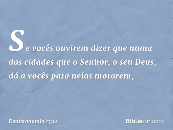 "Se vocês ouvirem dizer que numa das cidades que o Senhor, o seu Deus, dá a vocês para nelas morarem, -- Deuteronômio 13:12