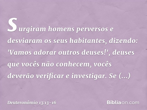 surgiram homens perversos e desviaram os seus habitantes, dizendo: 'Vamos adorar outros deuses!', deuses que vocês não conhecem, vocês deverão verificar e inves