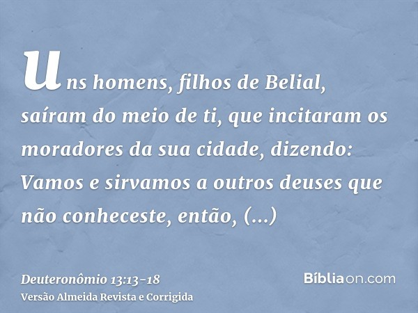 uns homens, filhos de Belial, saíram do meio de ti, que incitaram os moradores da sua cidade, dizendo: Vamos e sirvamos a outros deuses que não conheceste,então