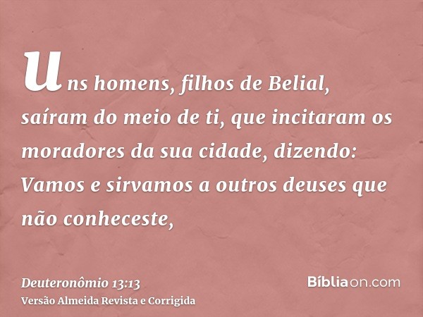 uns homens, filhos de Belial, saíram do meio de ti, que incitaram os moradores da sua cidade, dizendo: Vamos e sirvamos a outros deuses que não conheceste,
