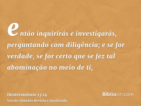 então inquirirás e investigarás, perguntando com diligência; e se for verdade, se for certo que se fez tal abominação no meio de ti,