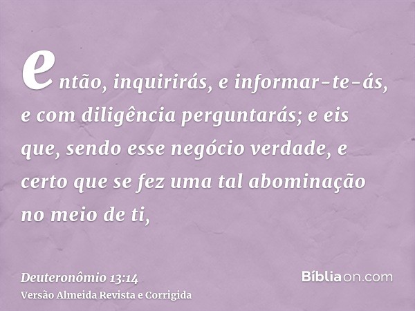 então, inquirirás, e informar-te-ás, e com diligência perguntarás; e eis que, sendo esse negócio verdade, e certo que se fez uma tal abominação no meio de ti,