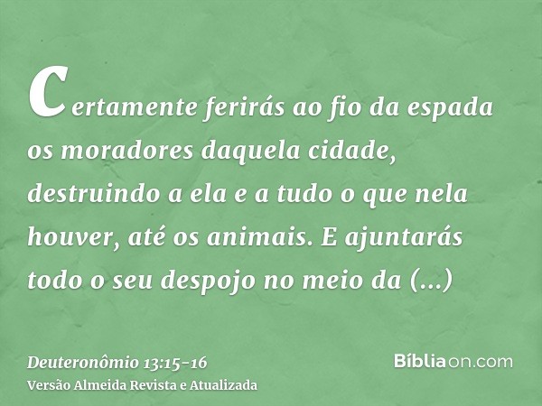certamente ferirás ao fio da espada os moradores daquela cidade, destruindo a ela e a tudo o que nela houver, até os animais.E ajuntarás todo o seu despojo no m