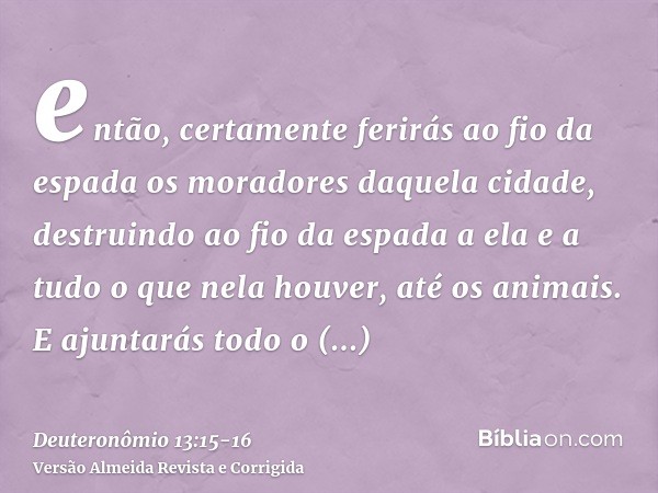 então, certamente ferirás ao fio da espada os moradores daquela cidade, destruindo ao fio da espada a ela e a tudo o que nela houver, até os animais.E ajuntarás