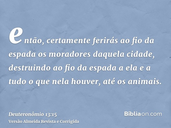 então, certamente ferirás ao fio da espada os moradores daquela cidade, destruindo ao fio da espada a ela e a tudo o que nela houver, até os animais.