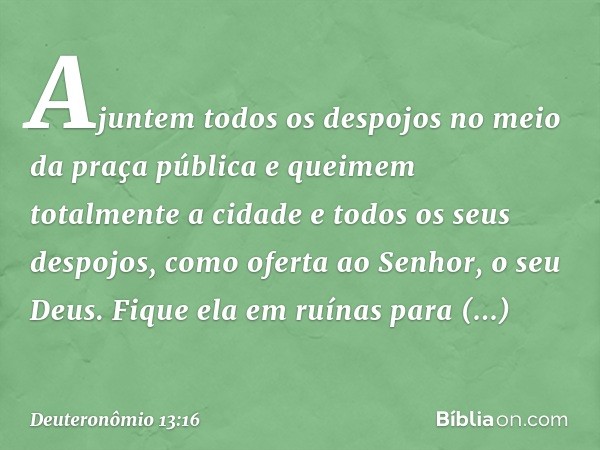 Ajuntem todos os despojos no meio da praça pública e queimem totalmente a cidade e todos os seus despojos, como oferta ao Senhor, o seu Deus. Fique ela em ruína