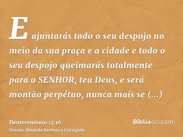 E ajuntarás todo o seu despojo no meio da sua praça e a cidade e todo o seu despojo queimarás totalmente para o SENHOR, teu Deus, e será montão perpétuo, nunca 