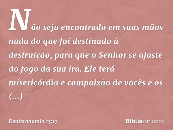 Não seja encontrado em suas mãos nada do que foi destinado à destruição, para que o Senhor se afaste do fogo da sua ira. Ele terá misericórdia e compaixão de vo