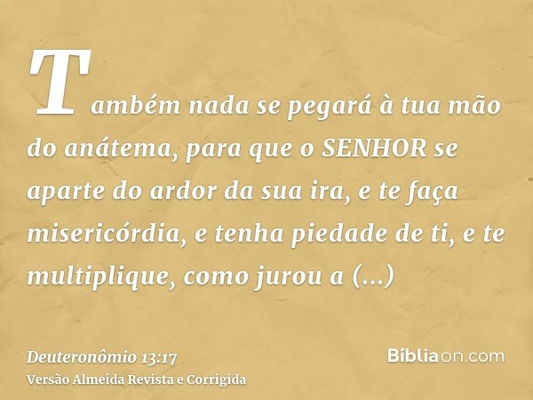 Também nada se pegará à tua mão do anátema, para que o SENHOR se aparte do ardor da sua ira, e te faça misericórdia, e tenha piedade de ti, e te multiplique, co