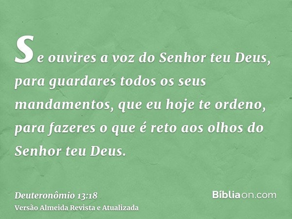 se ouvires a voz do Senhor teu Deus, para guardares todos os seus mandamentos, que eu hoje te ordeno, para fazeres o que é reto aos olhos do Senhor teu Deus.