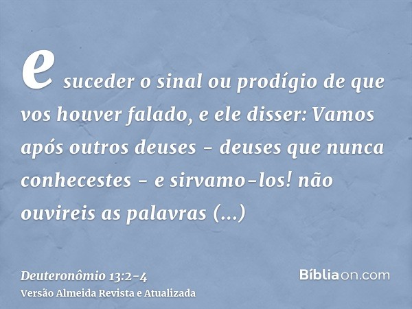 e suceder o sinal ou prodígio de que vos houver falado, e ele disser: Vamos após outros deuses - deuses que nunca conhecestes - e sirvamo-los!não ouvireis as pa