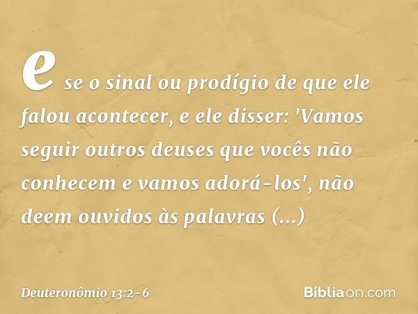 e se o sinal ou prodígio de que ele falou acontecer, e ele disser: 'Vamos seguir outros deuses que vocês não conhecem e vamos adorá-los', não deem ouvidos às pa