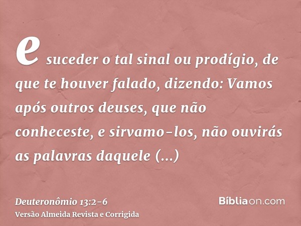 e suceder o tal sinal ou prodígio, de que te houver falado, dizendo: Vamos após outros deuses, que não conheceste, e sirvamo-los,não ouvirás as palavras daquele