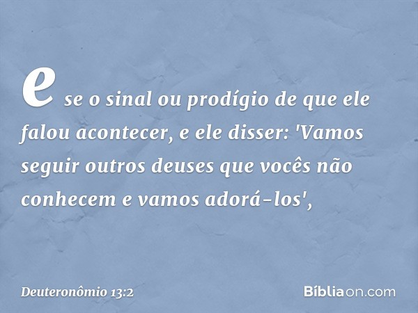 e se o sinal ou prodígio de que ele falou acontecer, e ele disser: 'Vamos seguir outros deuses que vocês não conhecem e vamos adorá-los', -- Deuteronômio 13:2