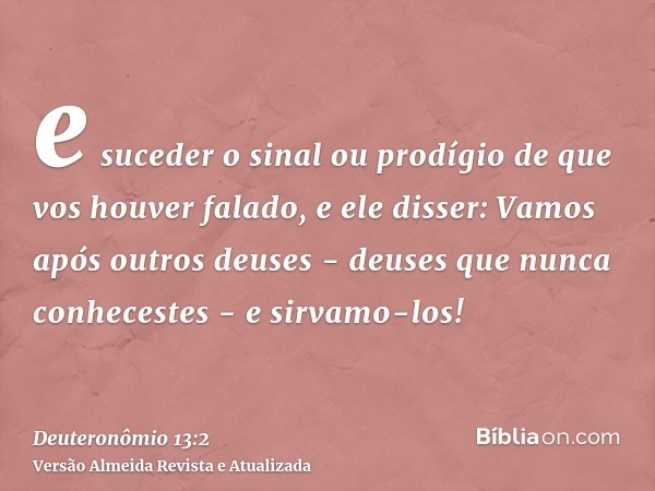 e suceder o sinal ou prodígio de que vos houver falado, e ele disser: Vamos após outros deuses - deuses que nunca conhecestes - e sirvamo-los!