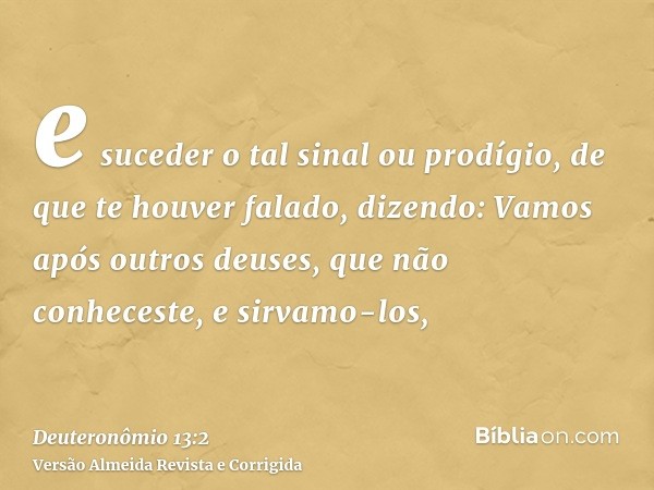 e suceder o tal sinal ou prodígio, de que te houver falado, dizendo: Vamos após outros deuses, que não conheceste, e sirvamo-los,