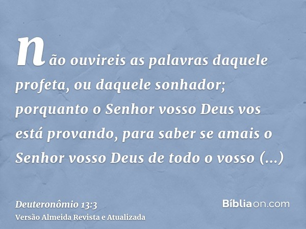 não ouvireis as palavras daquele profeta, ou daquele sonhador; porquanto o Senhor vosso Deus vos está provando, para saber se amais o Senhor vosso Deus de todo 