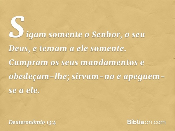 Sigam somente o Senhor, o seu Deus, e temam a ele somente. Cumpram os seus mandamentos e obedeçam-lhe; sirvam-no e apeguem-se a ele. -- Deuteronômio 13:4