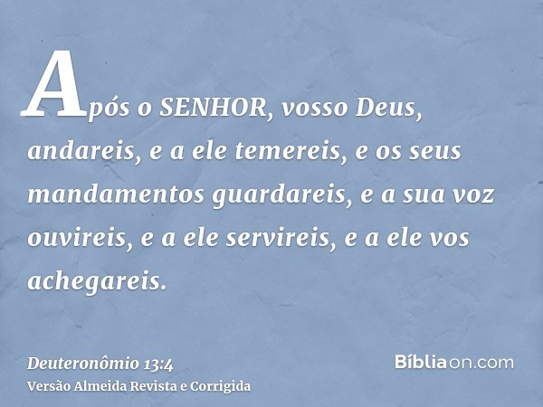 Após o SENHOR, vosso Deus, andareis, e a ele temereis, e os seus mandamentos guardareis, e a sua voz ouvireis, e a ele servireis, e a ele vos achegareis.