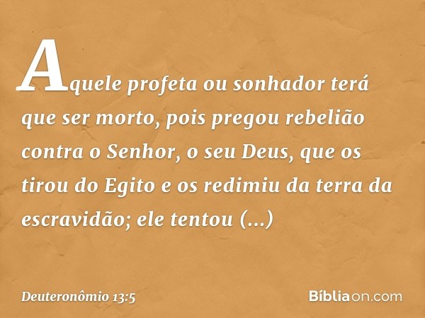 Aquele profeta ou sonhador terá que ser morto, pois pregou rebelião contra o Senhor, o seu Deus, que os tirou do Egito e os redimiu da terra da escravidão; ele 