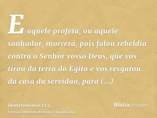 E aquele profeta, ou aquele sonhador, morrerá, pois falou rebeldia contra o Senhor vosso Deus, que vos tirou da terra do Egito e vos resgatou da casa da servidã