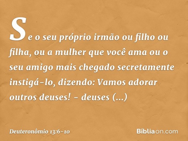 "Se o seu próprio irmão ou filho ou filha, ou a mulher que você ama ou o seu amigo mais chegado secretamente instigá-lo, dizendo: 'Vamos adorar outros deuses!'