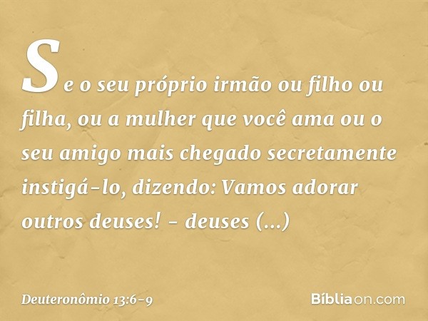 "Se o seu próprio irmão ou filho ou filha, ou a mulher que você ama ou o seu amigo mais chegado secretamente instigá-lo, dizendo: 'Vamos adorar outros deuses!' 