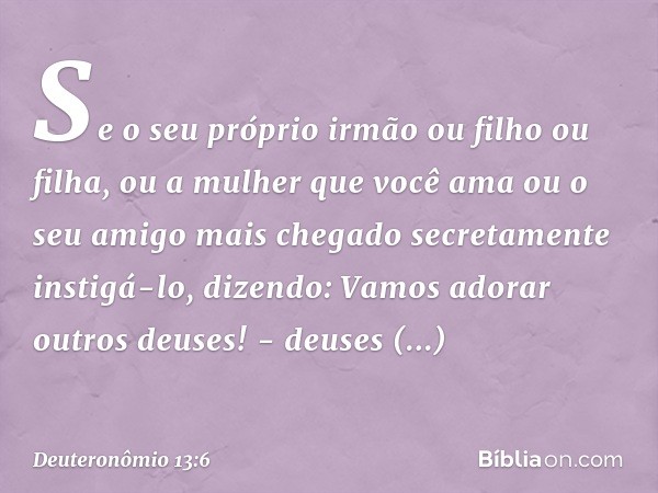 "Se o seu próprio irmão ou filho ou filha, ou a mulher que você ama ou o seu amigo mais chegado secretamente instigá-lo, dizendo: 'Vamos adorar outros deuses!' 