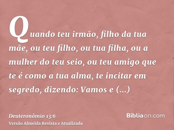 Quando teu irmão, filho da tua mãe, ou teu filho, ou tua filha, ou a mulher do teu seio, ou teu amigo que te é como a tua alma, te incitar em segredo, dizendo: 