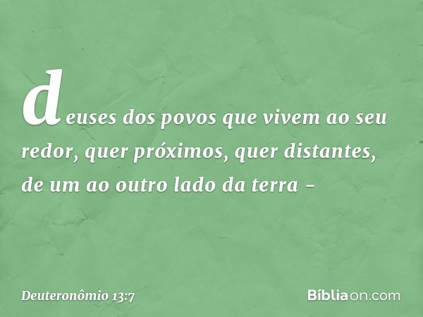 deuses dos povos que vivem ao seu redor, quer próximos, quer distantes, de um ao outro lado da terra - -- Deuteronômio 13:7