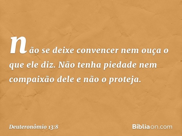 não se deixe convencer nem ouça o que ele diz. Não tenha piedade nem compaixão dele e não o proteja. -- Deuteronômio 13:8