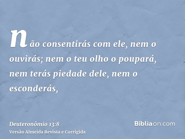 não consentirás com ele, nem o ouvirás; nem o teu olho o poupará, nem terás piedade dele, nem o esconderás,