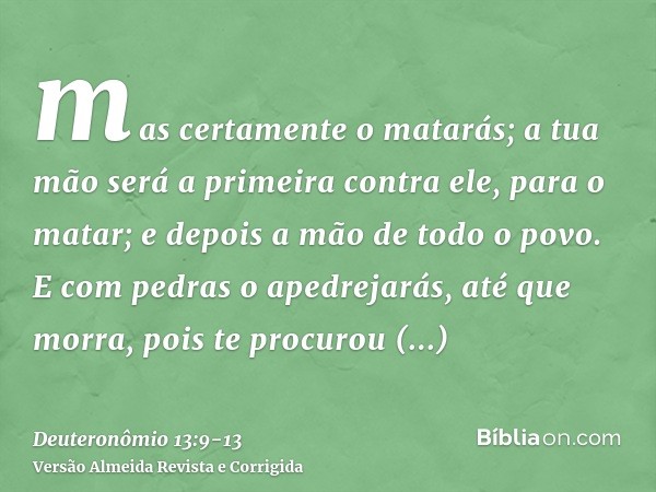 mas certamente o matarás; a tua mão será a primeira contra ele, para o matar; e depois a mão de todo o povo.E com pedras o apedrejarás, até que morra, pois te p