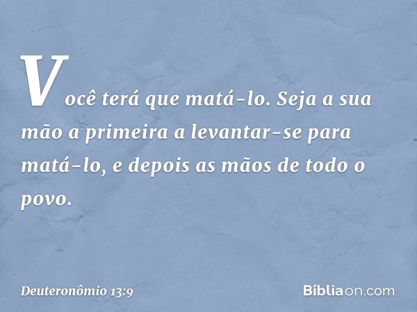 Você terá que matá-lo. Seja a sua mão a primeira a levantar-se para matá-lo, e depois as mãos de todo o povo. -- Deuteronômio 13:9