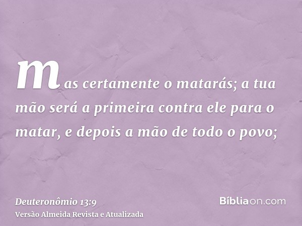 mas certamente o matarás; a tua mão será a primeira contra ele para o matar, e depois a mão de todo o povo;