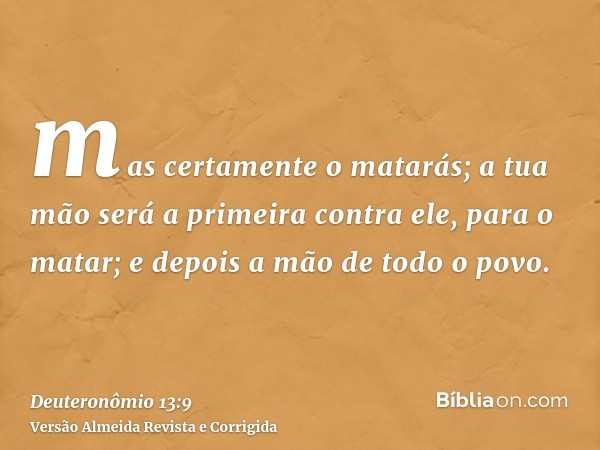 mas certamente o matarás; a tua mão será a primeira contra ele, para o matar; e depois a mão de todo o povo.