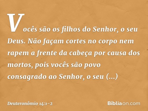 "Vocês são os filhos do Senhor, o seu Deus. Não façam cortes no corpo nem rapem a frente da cabeça por causa dos mortos, pois vocês são povo consagrado ao Senho