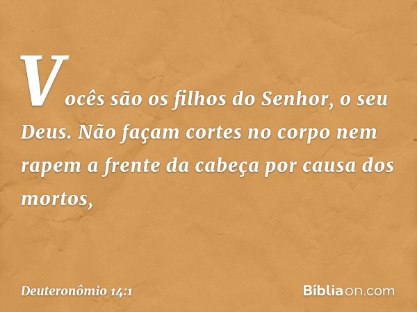 "Vocês são os filhos do Senhor, o seu Deus. Não façam cortes no corpo nem rapem a frente da cabeça por causa dos mortos, -- Deuteronômio 14:1